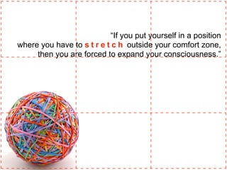 “If you put yourself in a position
where you have to s t r e t c h outside your comfort zone,
then you are forced to expand your consciousness.”
 