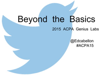 Beyond the Basics
2015 ACPA Genius Labs
@Edcabellon
#ACPA15
 