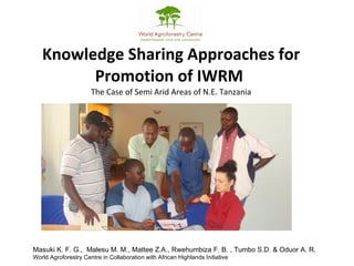 Knowledge Sharing Approaches for Promotion of IWRM  The Case of Semi Arid Areas of N.E. Tanzania Masuki K. F. G.,  Malesu M. M., Mattee Z.A., Rwehumbiza F. B. , Tumbo S.D. & Oduor A. R. World Agroforestry Centre in Collaboration with African Highlands Initiative 