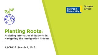 Planting Roots:
Assisting International Students in
Navigating the Immigration Process
#ACPA16 | March 8, 2016
 