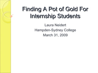 Finding A Pot of Gold For
Internship Students
Laura Neidert
Hampden-Sydney College
March 31, 2009

 