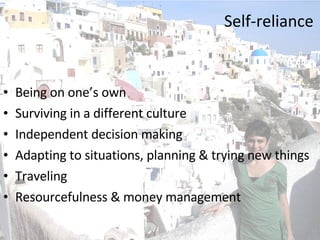 Self-reliance Being on one’s own Surviving in a different culture Independent decision making Adapting to situations, planning & trying new things Traveling Resourcefulness & money management 