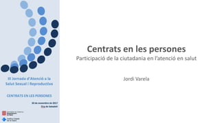 Centrats en les persones
Participació de la ciutadania en l’atenció en salut
Jordi Varela
 