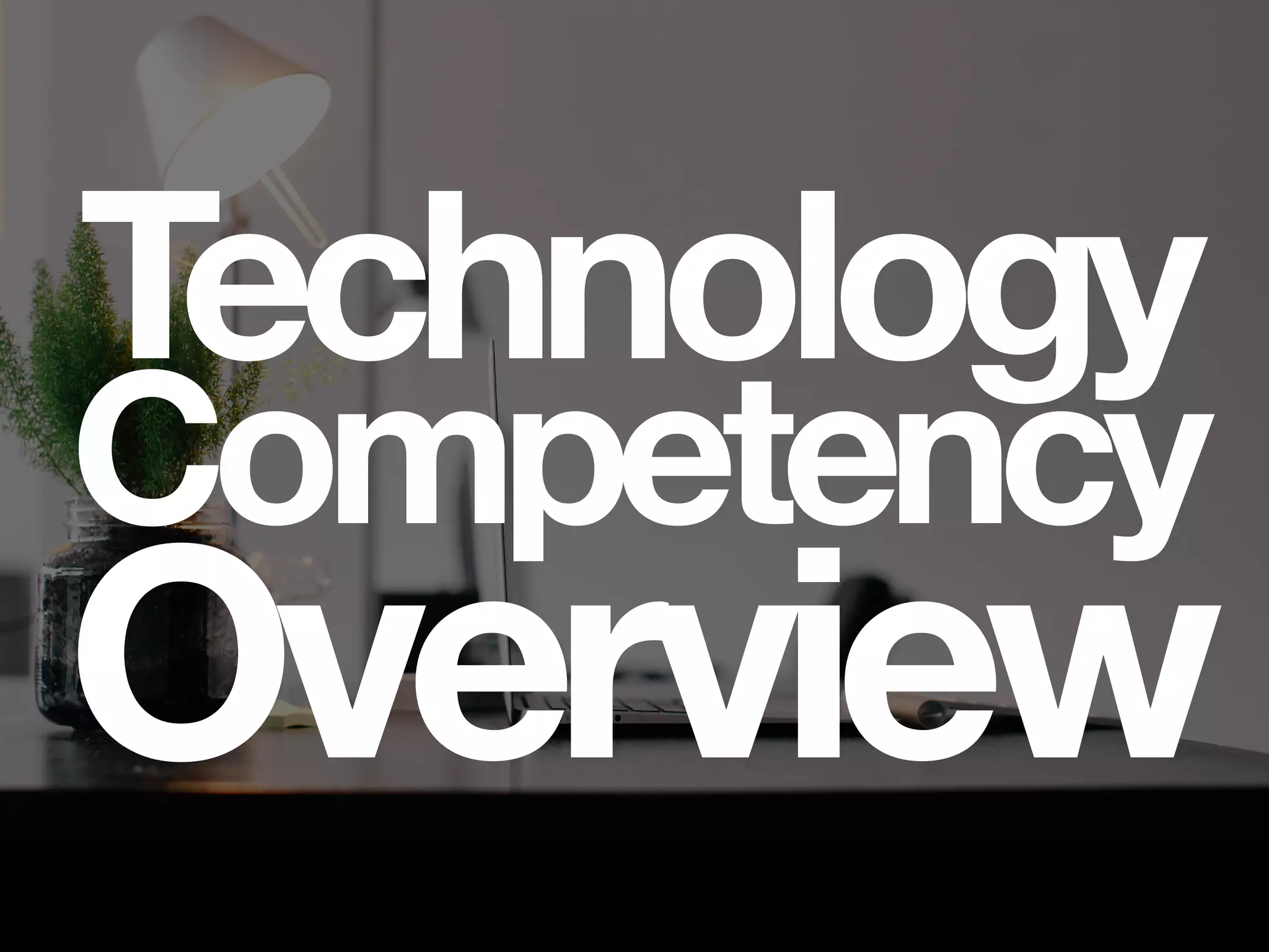 Technology
Competency
Overview
 