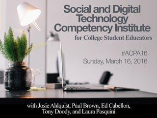 SocialandDigital
Technology
CompetencyInstitute
for College Student Educators
with JosieAhlquist, Paul Brown, Ed Cabellon,
Tony Doody, and Laura Pasquini
#ACPA16
Sunday, March 6, 2016
 