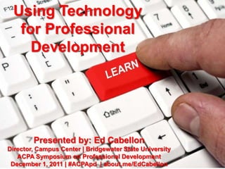 Using Technology
  for Professional
    Development




        Presented by: Ed Cabellon
Director, Campus Center | Bridgewater State University
   ACPA Symposium on Professional Development
 December 1, 2011 | #ACPApd | about.me/EdCabellon
 