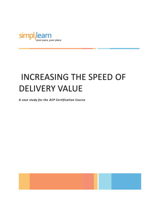 INCREASING THE SPEED OF
DELIVERY VALUE
A case study for the ACP Certification Course
 