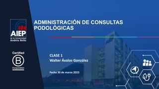 Fecha 30 de marzo 2023
CLASE 1
Walter Ávalos González
ADMINISTRACIÓN DE CONSULTAS
PODOLÓGICAS
 