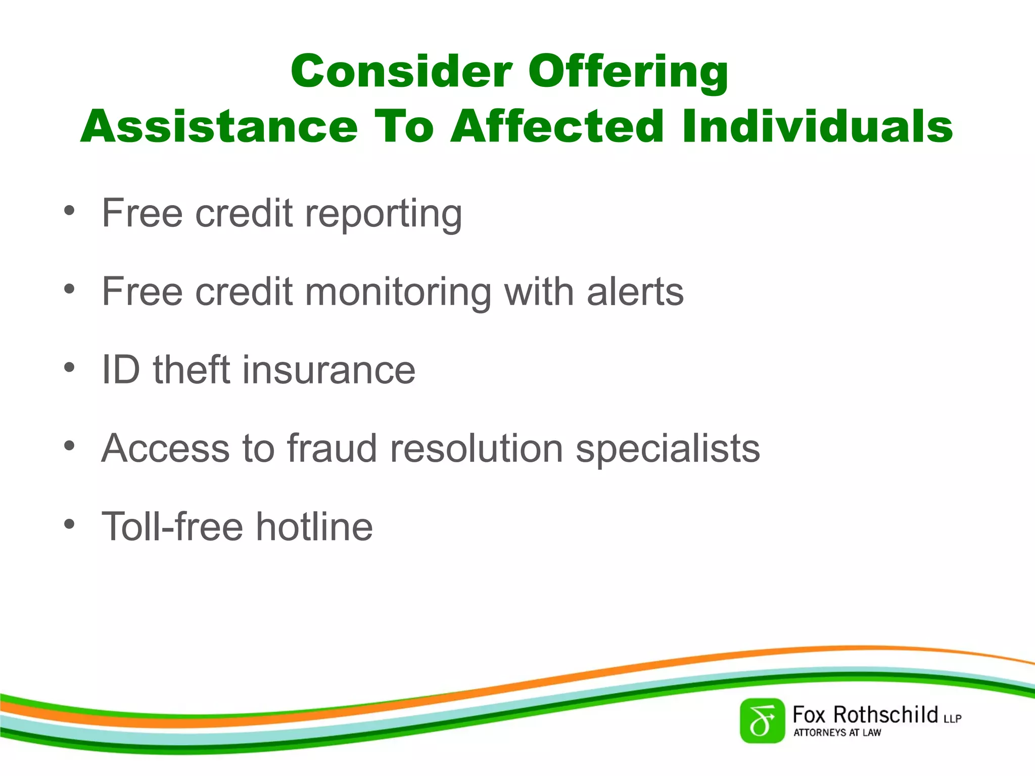 Consider Offering
Assistance To Affected Individuals
• Free credit reporting
• Free credit monitoring with alerts
• ID theft insurance
• Access to fraud resolution specialists
• Toll-free hotline
 