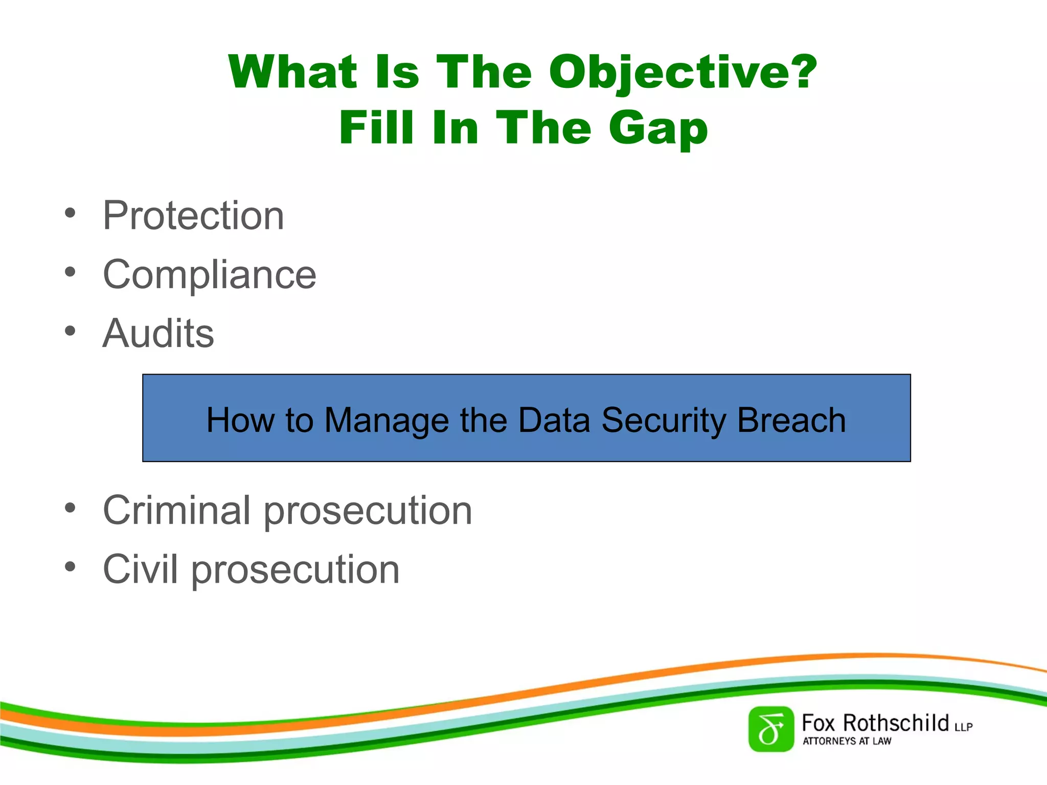 What Is The Objective?
Fill In The Gap
• Protection
• Compliance
• Audits
• Criminal prosecution
• Civil prosecution
How to Manage the Data Security Breach
 
