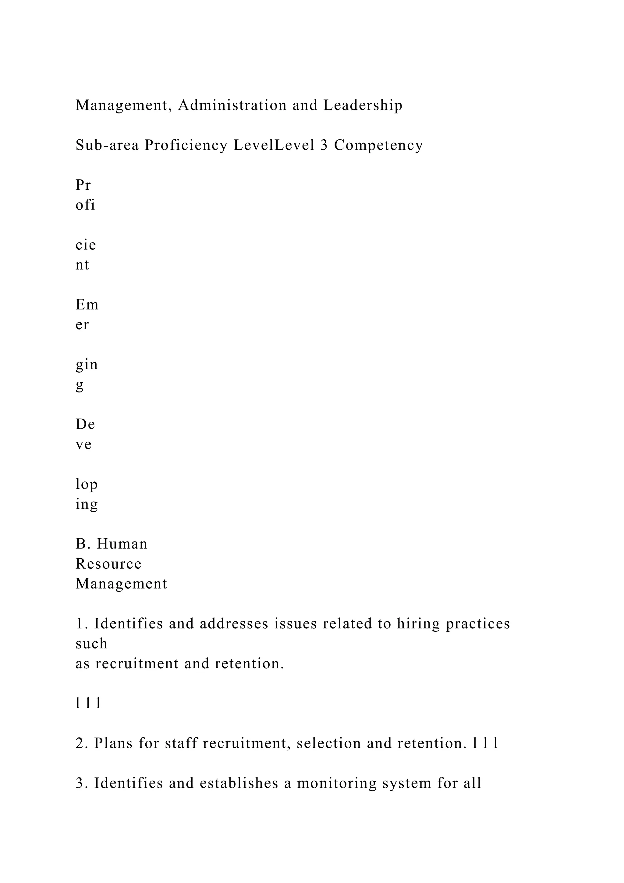 Management, Administration and Leadership
Sub-area Proficiency LevelLevel 3 Competency
Pr
ofi
cie
nt
Em
er
gin
g
De
ve
lop
ing
B. Human
Resource
Management
1. Identifies and addresses issues related to hiring practices
such
as recruitment and retention.
l l l
2. Plans for staff recruitment, selection and retention. l l l
3. Identifies and establishes a monitoring system for all
 
