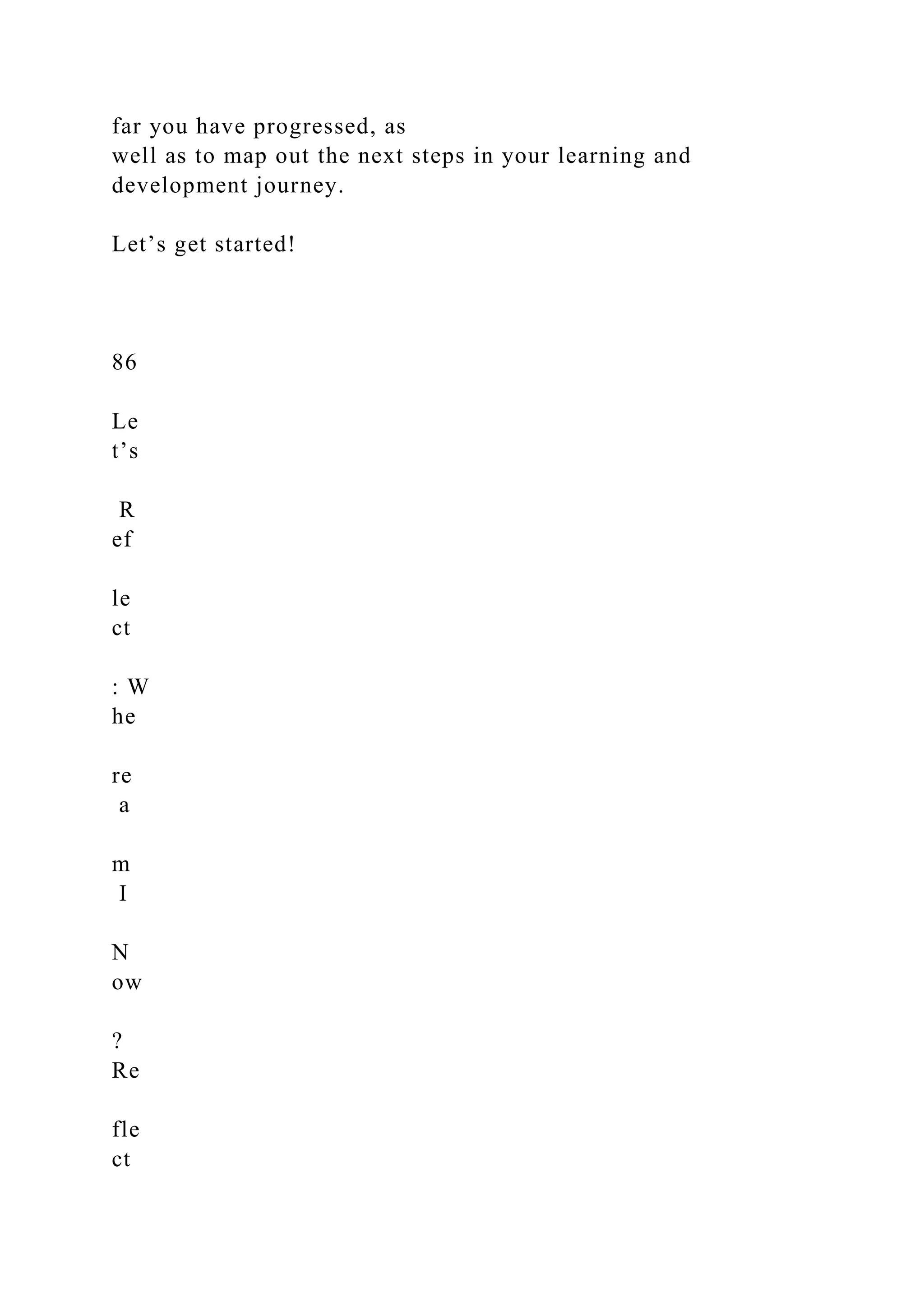 far you have progressed, as
well as to map out the next steps in your learning and
development journey.
Let’s get started!
86
Le
t’s
R
ef
le
ct
: W
he
re
a
m
I
N
ow
?
Re
fle
ct
 