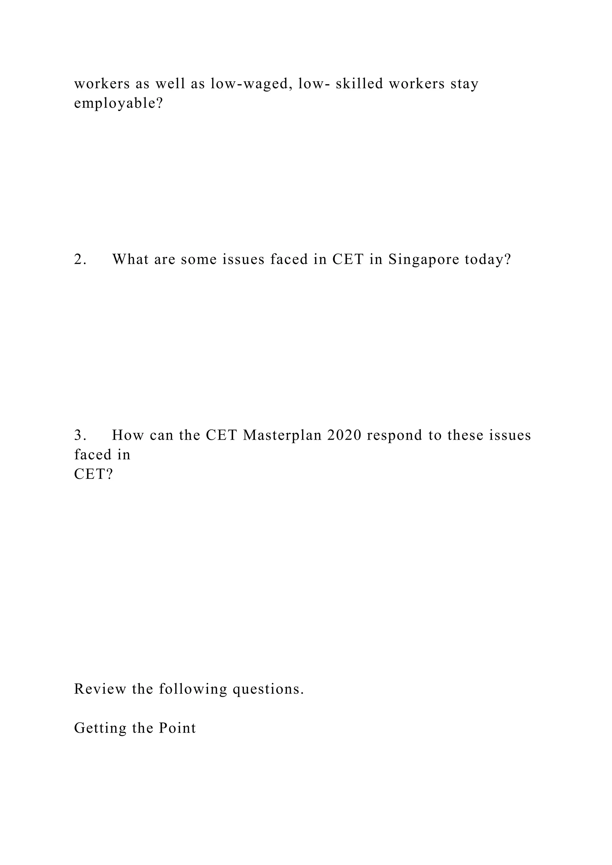 workers as well as low-waged, low- skilled workers stay
employable?
2. What are some issues faced in CET in Singapore today?
3. How can the CET Masterplan 2020 respond to these issues
faced in
CET?
Review the following questions.
Getting the Point
 