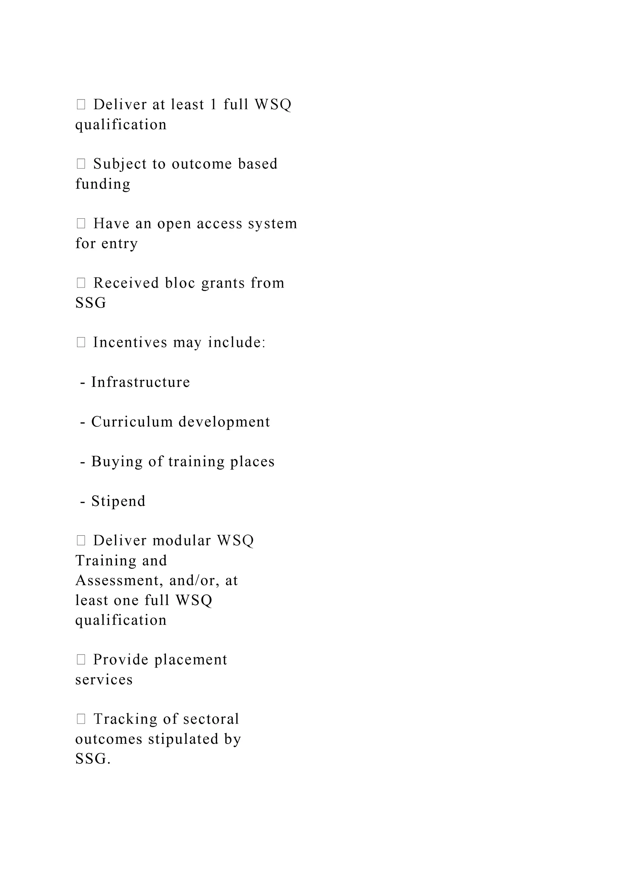 qualification
funding
for entry
SSG
- Infrastructure
- Curriculum development
- Buying of training places
- Stipend
Training and
Assessment, and/or, at
least one full WSQ
qualification
services
outcomes stipulated by
SSG.
 