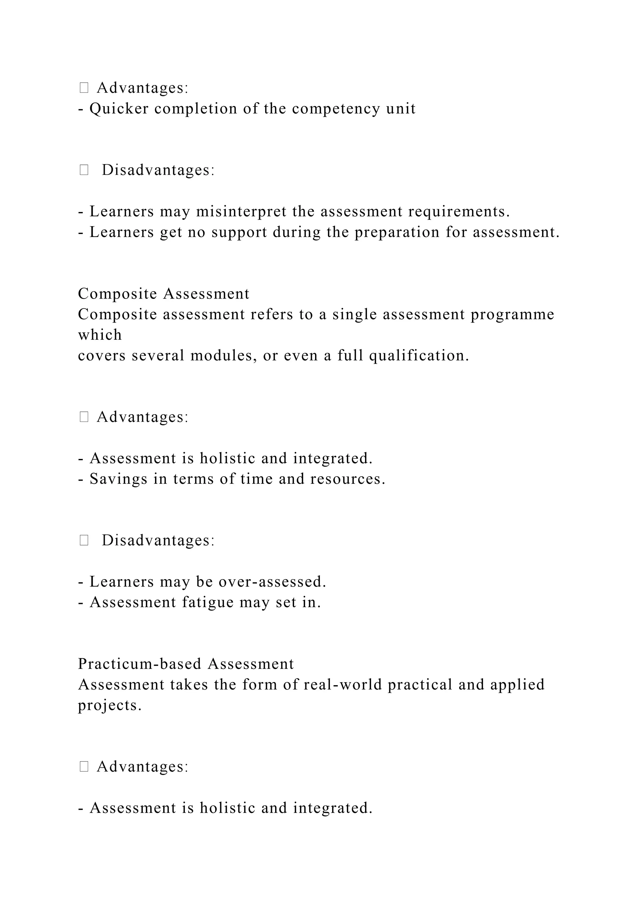 - Quicker completion of the competency unit
- Learners may misinterpret the assessment requirements.
- Learners get no support during the preparation for assessment.
Composite Assessment
Composite assessment refers to a single assessment programme
which
covers several modules, or even a full qualification.
- Assessment is holistic and integrated.
- Savings in terms of time and resources.
- Learners may be over-assessed.
- Assessment fatigue may set in.
Practicum-based Assessment
Assessment takes the form of real-world practical and applied
projects.
- Assessment is holistic and integrated.
 