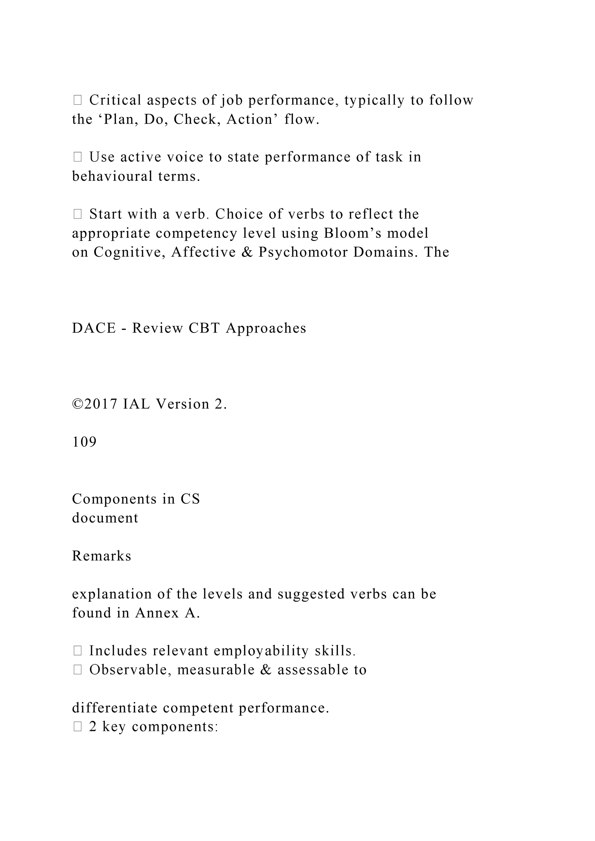 the ‘Plan, Do, Check, Action’ flow.
behavioural terms.
appropriate competency level using Bloom’s model
on Cognitive, Affective & Psychomotor Domains. The
DACE - Review CBT Approaches
©2017 IAL Version 2.
109
Components in CS
document
Remarks
explanation of the levels and suggested verbs can be
found in Annex A.
differentiate competent performance.
 