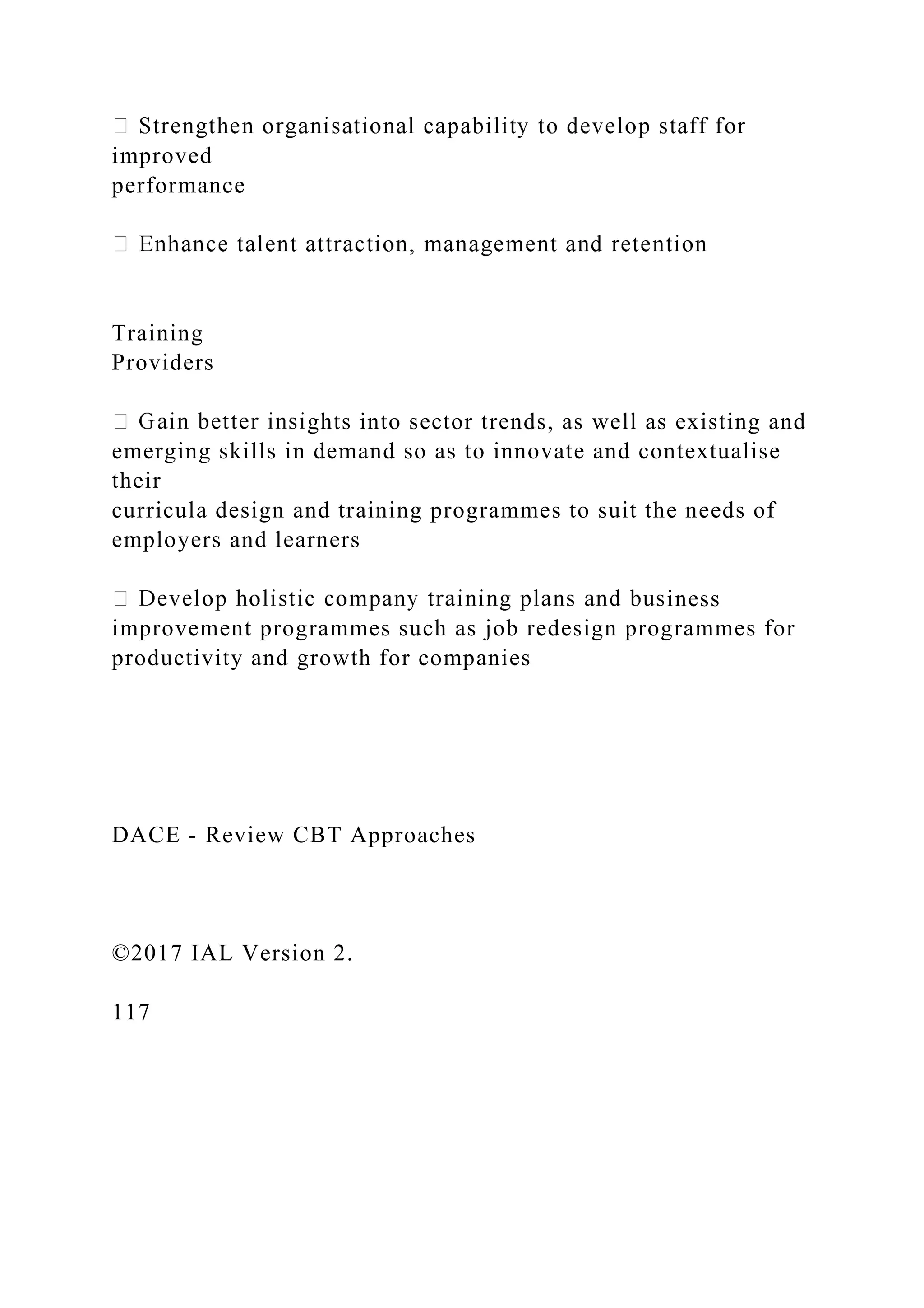improved
performance
Training
Providers
ghts into sector trends, as well as existing and
emerging skills in demand so as to innovate and contextualise
their
curricula design and training programmes to suit the needs of
employers and learners
iness
improvement programmes such as job redesign programmes for
productivity and growth for companies
DACE - Review CBT Approaches
©2017 IAL Version 2.
117
 