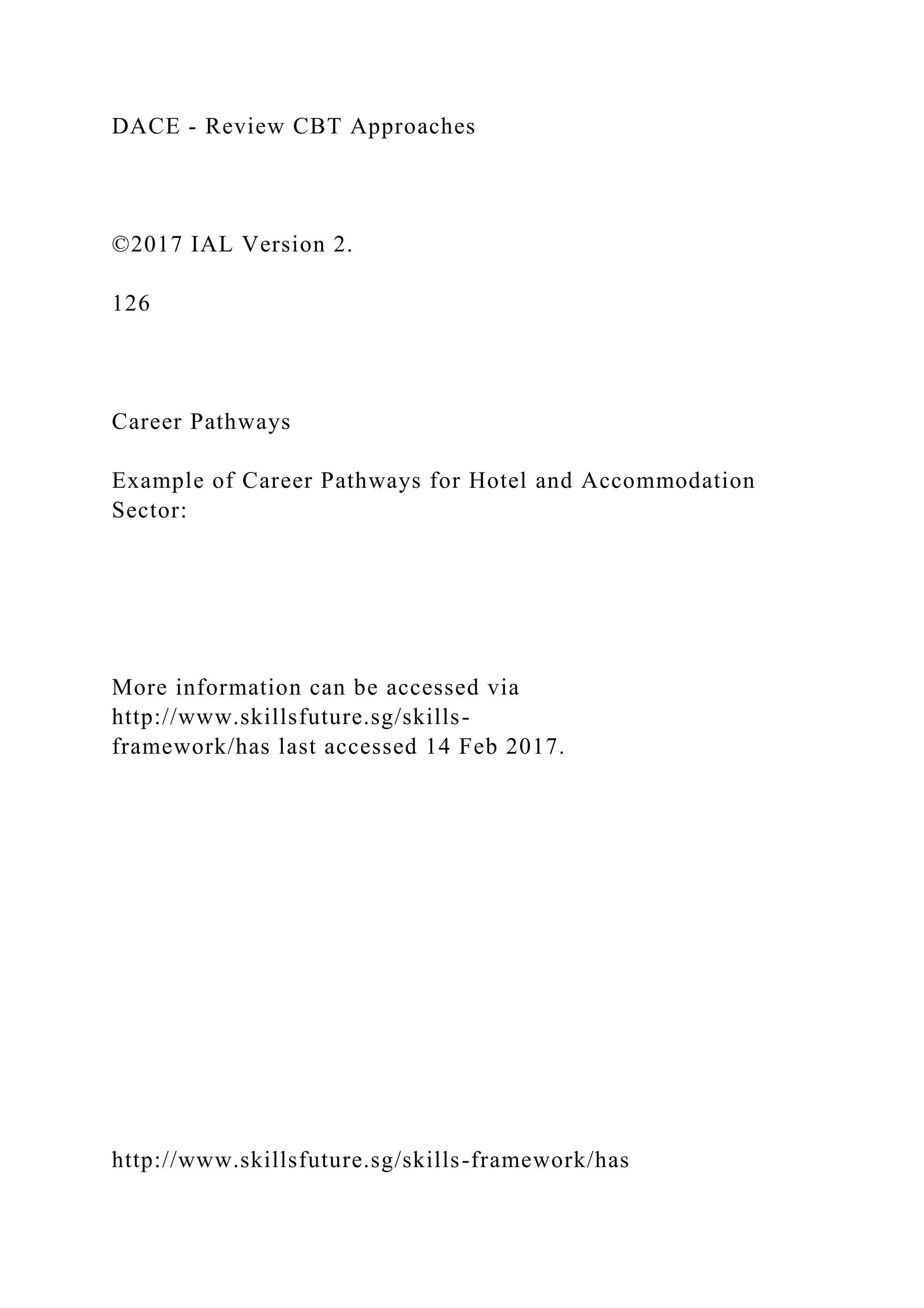 DACE - Review CBT Approaches
©2017 IAL Version 2.
126
Career Pathways
Example of Career Pathways for Hotel and Accommodation
Sector:
More information can be accessed via
http://www.skillsfuture.sg/skills-
framework/has last accessed 14 Feb 2017.
http://www.skillsfuture.sg/skills-framework/has
 