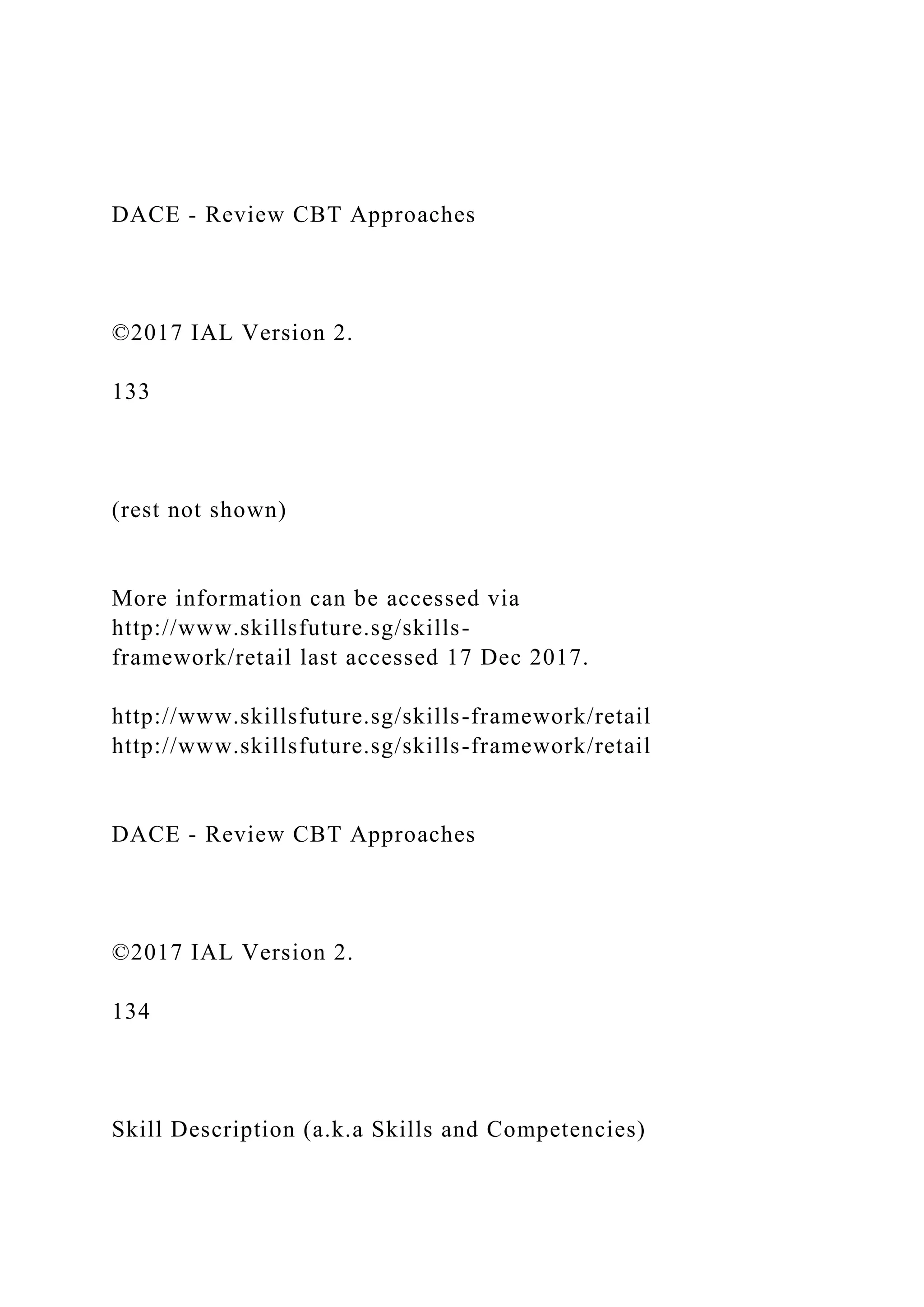 DACE - Review CBT Approaches
©2017 IAL Version 2.
133
(rest not shown)
More information can be accessed via
http://www.skillsfuture.sg/skills-
framework/retail last accessed 17 Dec 2017.
http://www.skillsfuture.sg/skills-framework/retail
http://www.skillsfuture.sg/skills-framework/retail
DACE - Review CBT Approaches
©2017 IAL Version 2.
134
Skill Description (a.k.a Skills and Competencies)
 