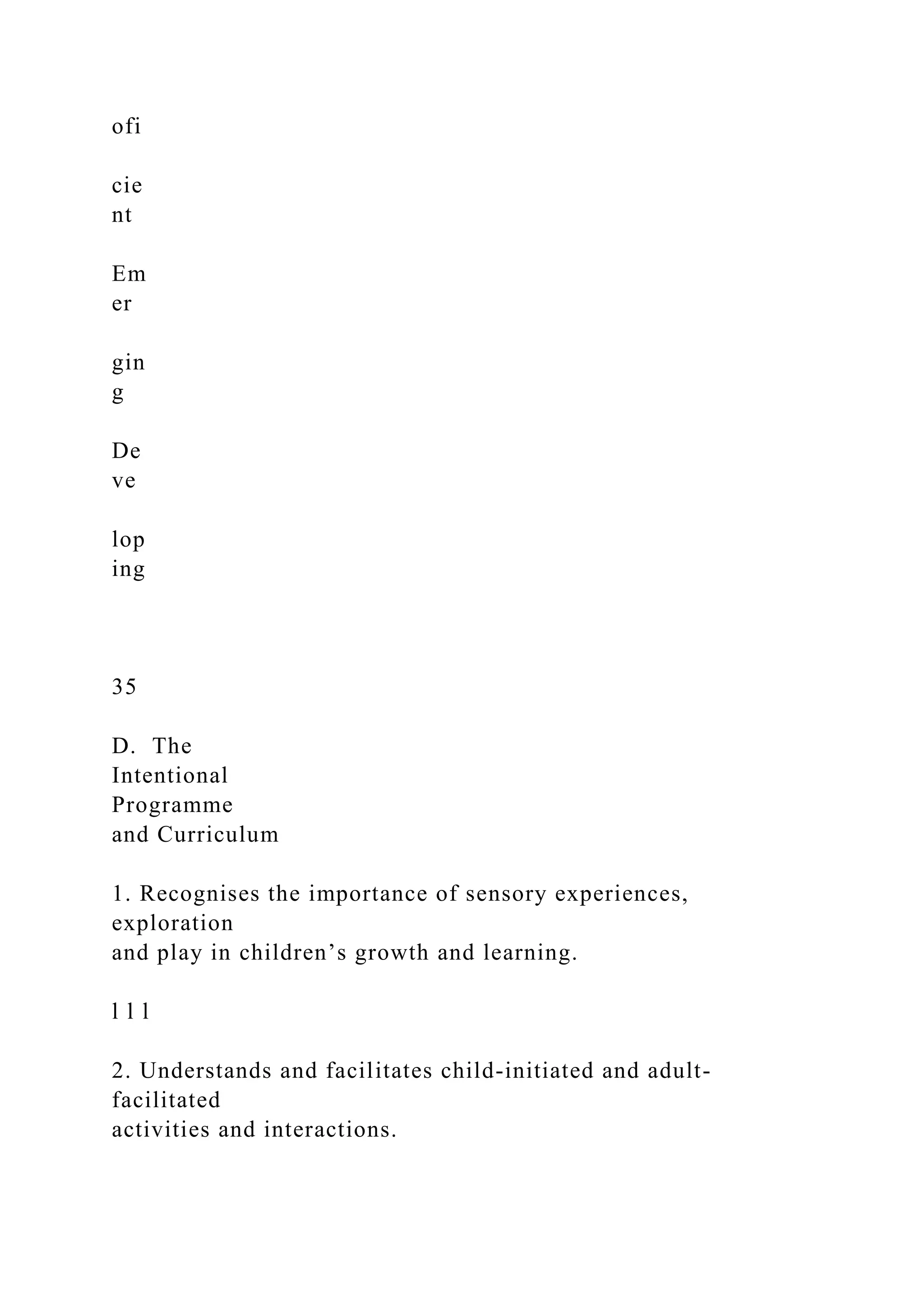 ofi
cie
nt
Em
er
gin
g
De
ve
lop
ing
35
D. The
Intentional
Programme
and Curriculum
1. Recognises the importance of sensory experiences,
exploration
and play in children’s growth and learning.
l l l
2. Understands and facilitates child-initiated and adult-
facilitated
activities and interactions.
 