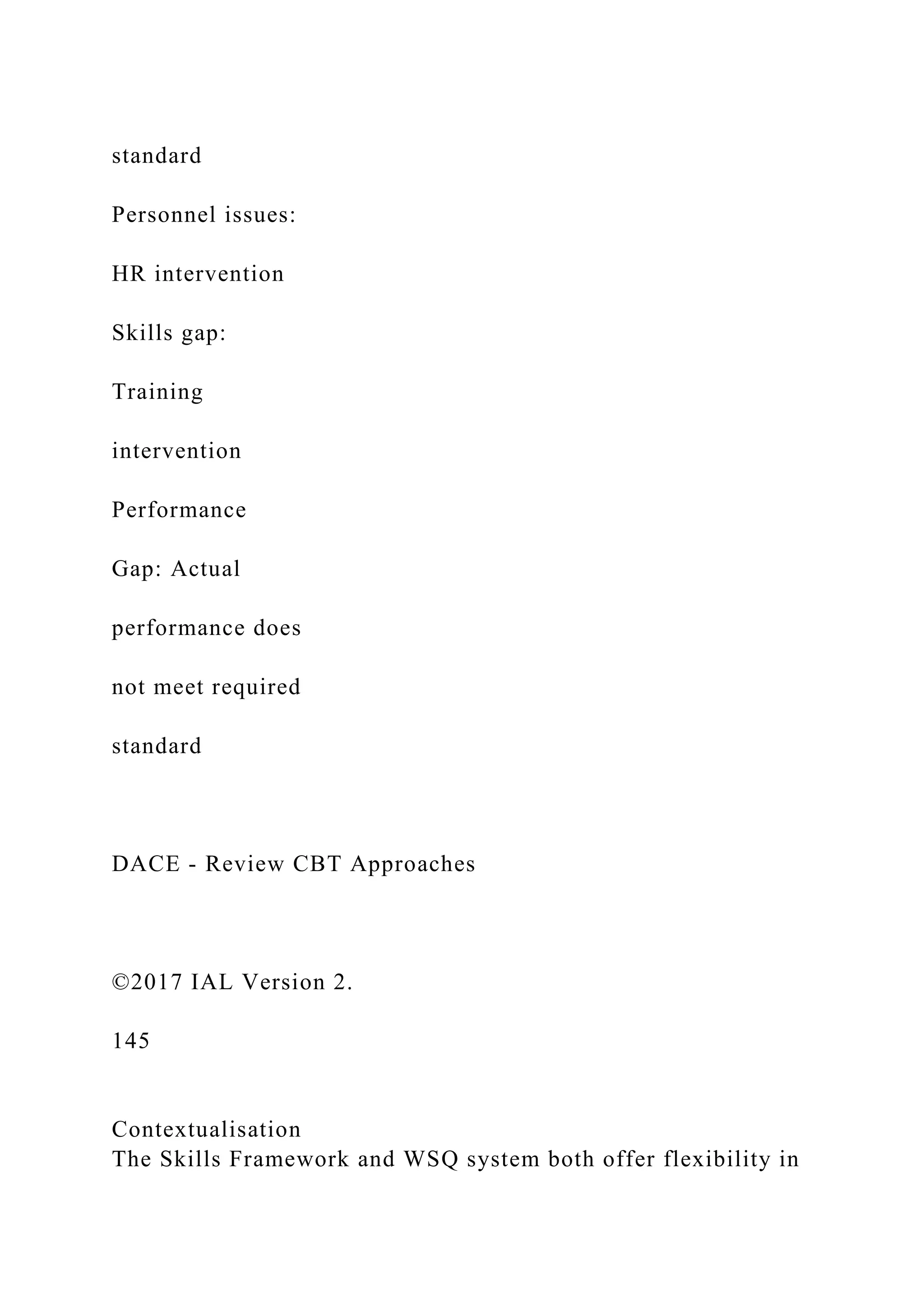 standard
Personnel issues:
HR intervention
Skills gap:
Training
intervention
Performance
Gap: Actual
performance does
not meet required
standard
DACE - Review CBT Approaches
©2017 IAL Version 2.
145
Contextualisation
The Skills Framework and WSQ system both offer flexibility in
 