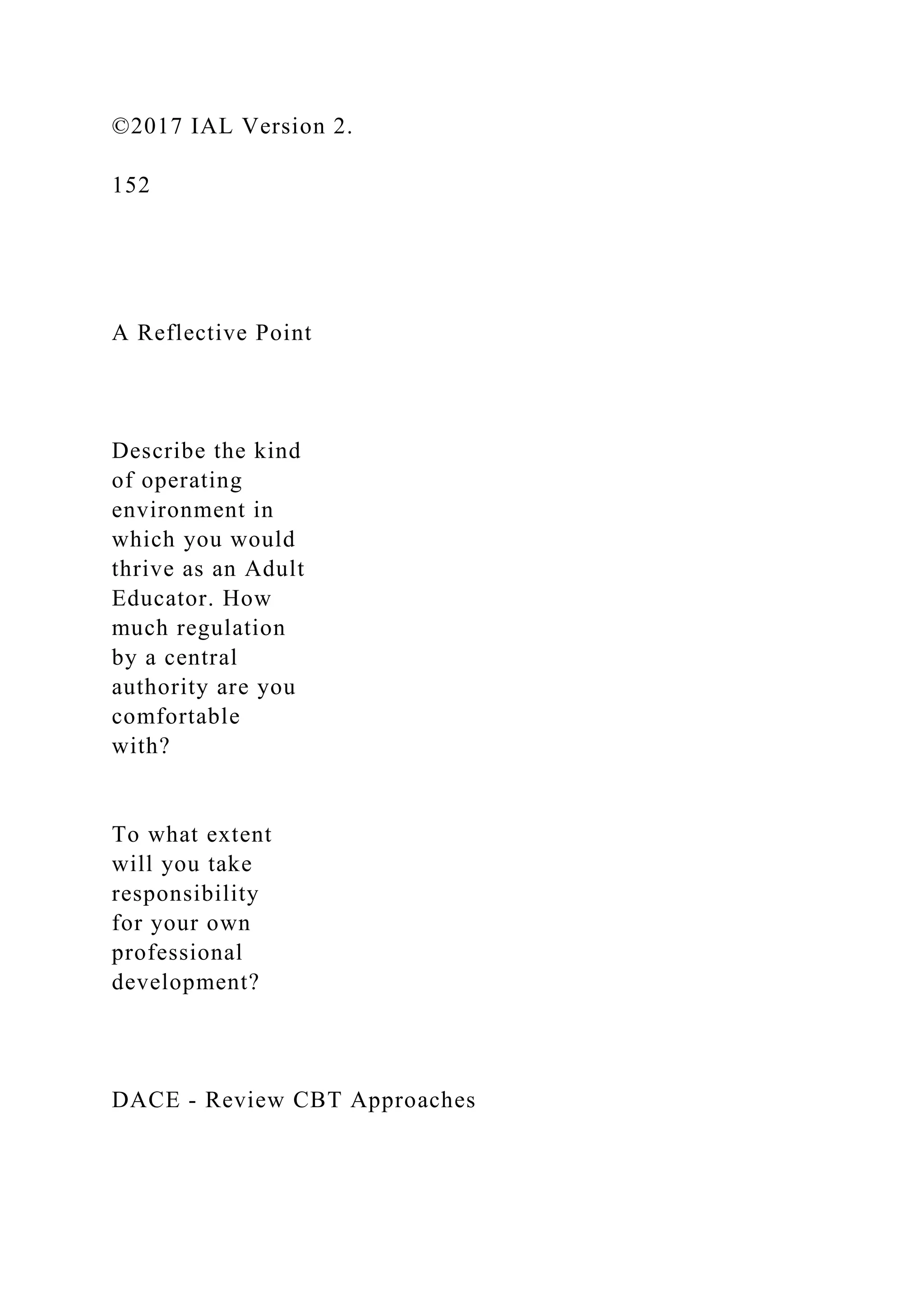 ©2017 IAL Version 2.
152
A Reflective Point
Describe the kind
of operating
environment in
which you would
thrive as an Adult
Educator. How
much regulation
by a central
authority are you
comfortable
with?
To what extent
will you take
responsibility
for your own
professional
development?
DACE - Review CBT Approaches
 