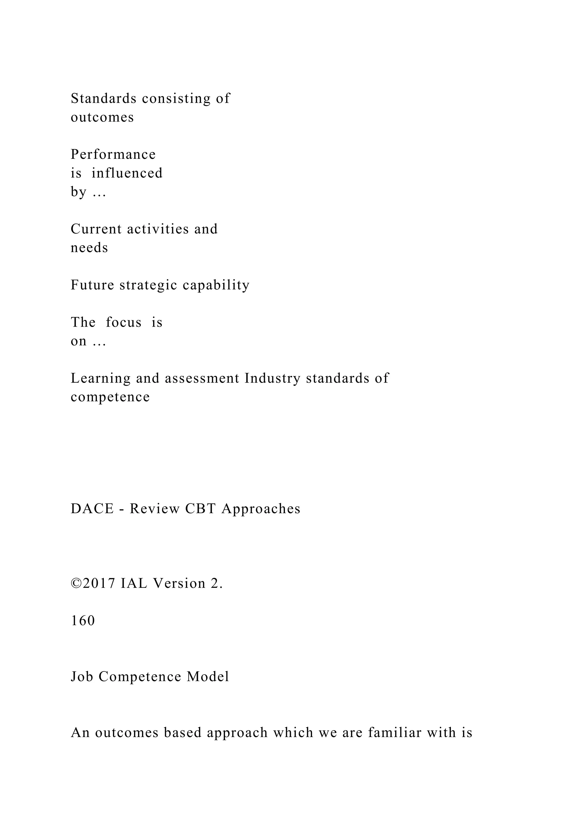 Standards consisting of
outcomes
Performance
is influenced
by …
Current activities and
needs
Future strategic capability
The focus is
on …
Learning and assessment Industry standards of
competence
DACE - Review CBT Approaches
©2017 IAL Version 2.
160
Job Competence Model
An outcomes based approach which we are familiar with is
 