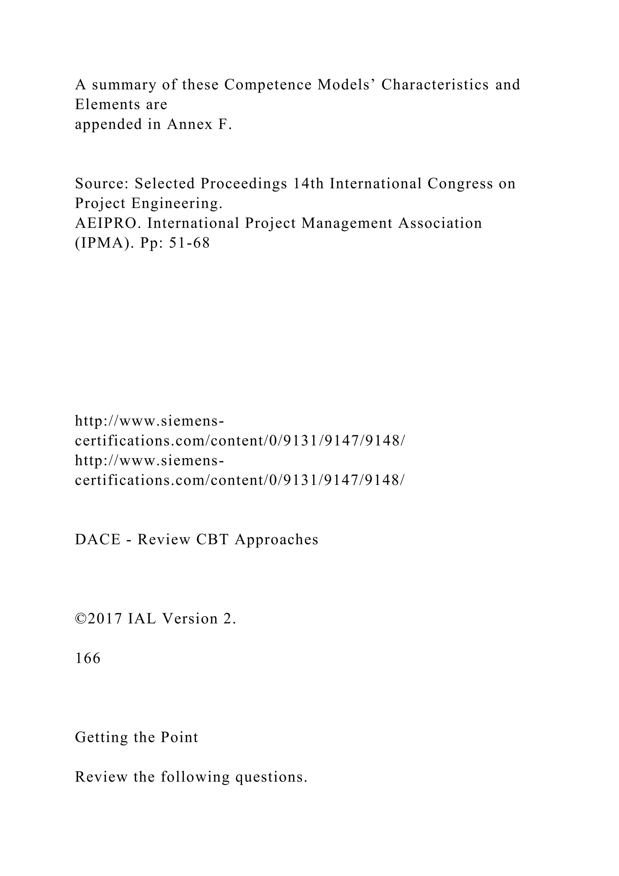 A summary of these Competence Models’ Characteristics and
Elements are
appended in Annex F.
Source: Selected Proceedings 14th International Congress on
Project Engineering.
AEIPRO. International Project Management Association
(IPMA). Pp: 51-68
http://www.siemens-
certifications.com/content/0/9131/9147/9148/
http://www.siemens-
certifications.com/content/0/9131/9147/9148/
DACE - Review CBT Approaches
©2017 IAL Version 2.
166
Getting the Point
Review the following questions.
 