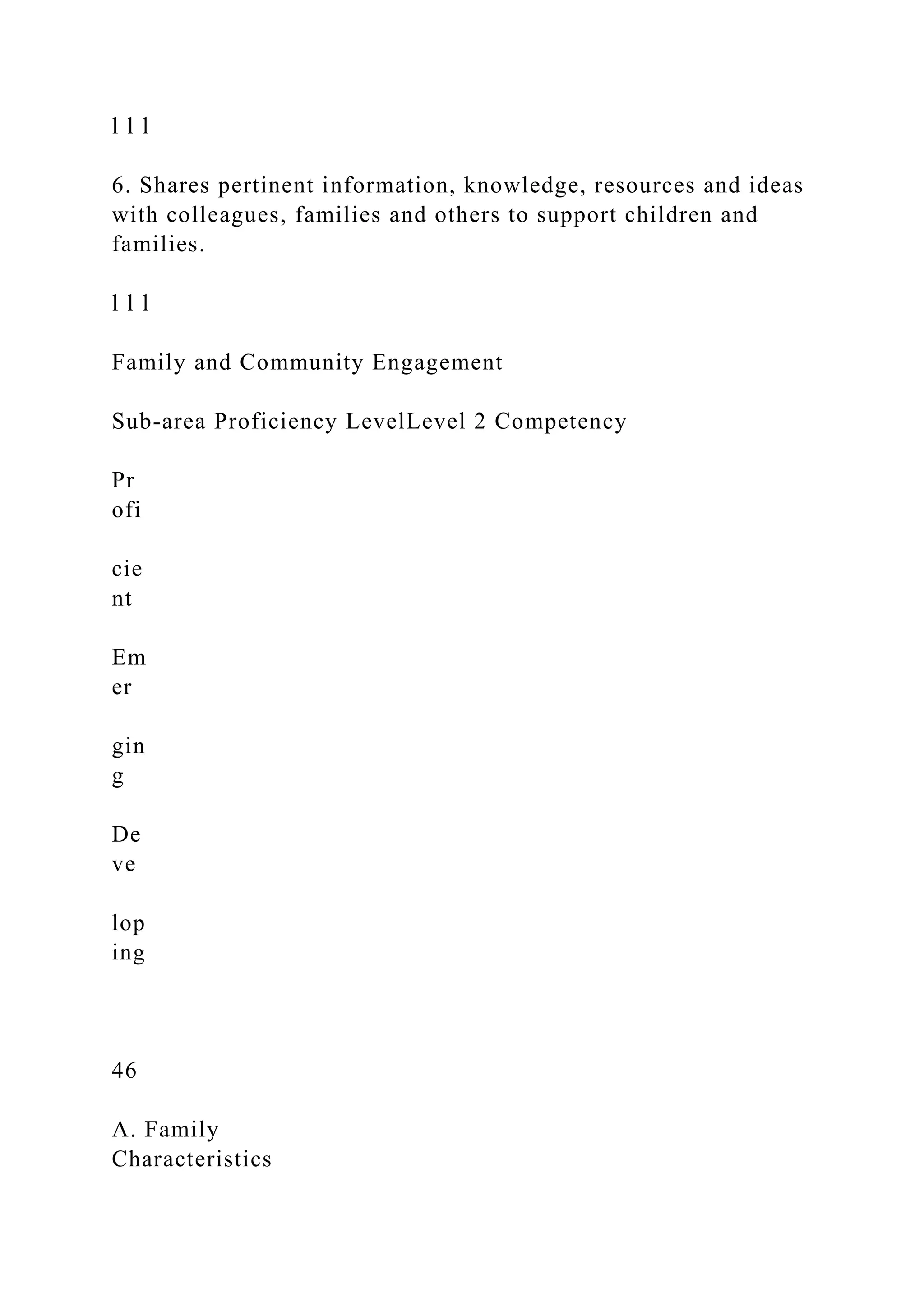 l l l
6. Shares pertinent information, knowledge, resources and ideas
with colleagues, families and others to support children and
families.
l l l
Family and Community Engagement
Sub-area Proficiency LevelLevel 2 Competency
Pr
ofi
cie
nt
Em
er
gin
g
De
ve
lop
ing
46
A. Family
Characteristics
 