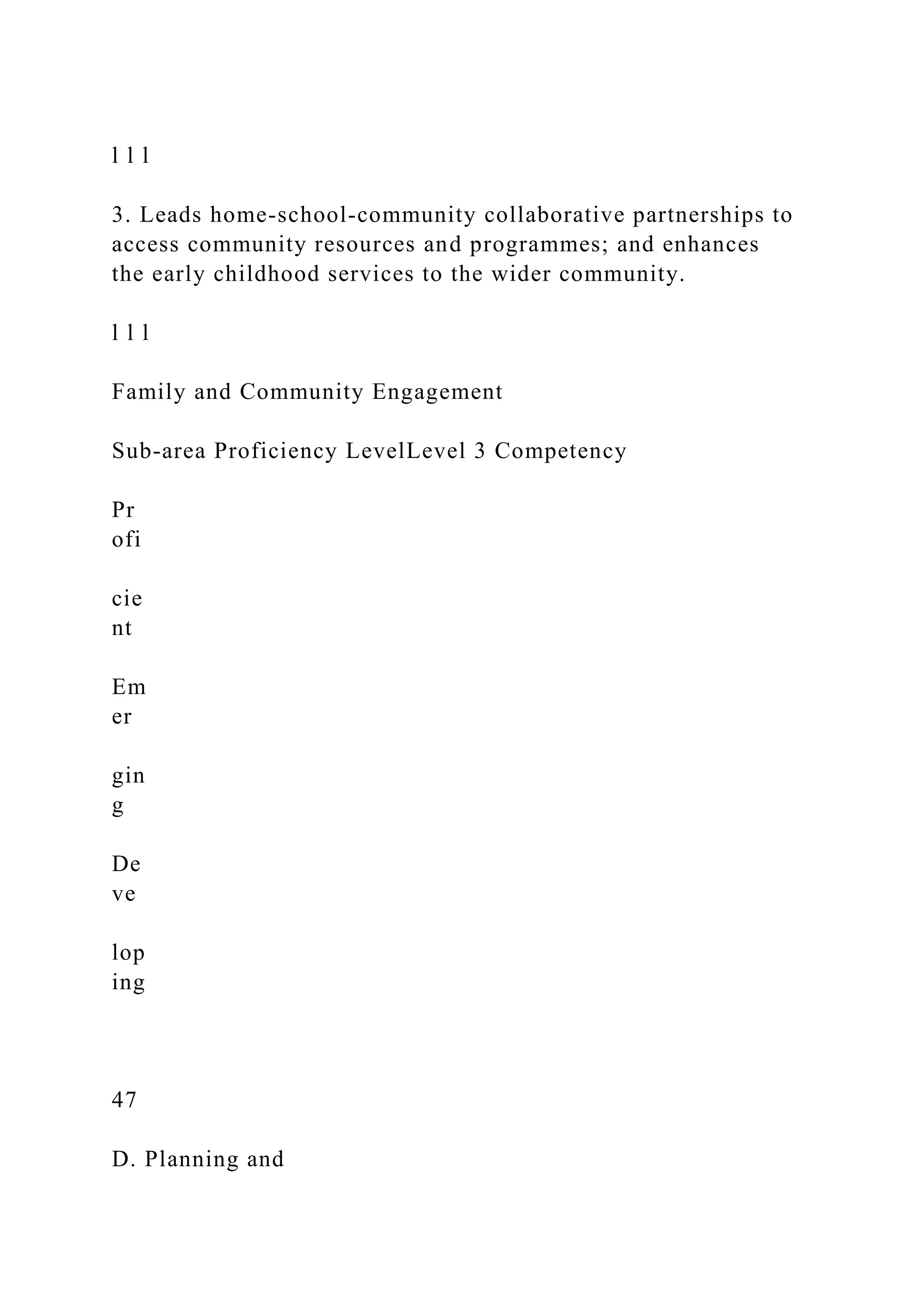 l l l
3. Leads home-school-community collaborative partnerships to
access community resources and programmes; and enhances
the early childhood services to the wider community.
l l l
Family and Community Engagement
Sub-area Proficiency LevelLevel 3 Competency
Pr
ofi
cie
nt
Em
er
gin
g
De
ve
lop
ing
47
D. Planning and
 