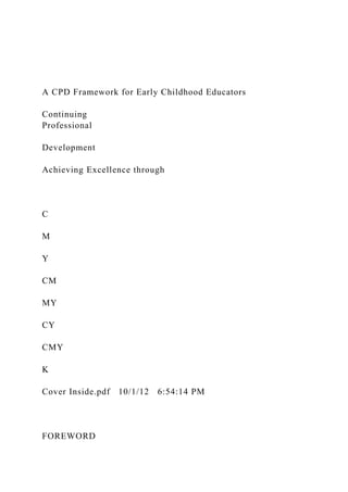 A CPD Framework for Early Childhood Educators
Continuing
Professional
Development
Achieving Excellence through
C
M
Y
CM
MY
CY
CMY
K
Cover Inside.pdf 10/1/12 6:54:14 PM
FOREWORD
 