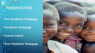 PRESENTATION
• Pre-Pandemic Pedagogy
• Pandemic Pedagogy
• Lesson Learnt
• Post Pandemic Pedagogy
 