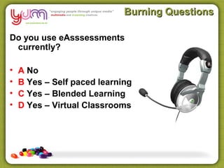 Burning Questions

Do you use eAsssessments
 currently?

•   A No
•   B Yes – Self paced learning
•   C Yes – Blended Learning
•   D Yes – Virtual Classrooms
 