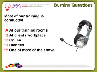 Burning Questions

Most of our training is
conducted

•A At our training rooms
•B At clients workplace
•C Online
•D Blended
•E One of more of the above
 