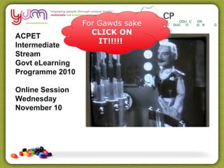 ACPET
Intermediate
Stream
Govt eLearning
Programme 2010
Online Session
Wednesday
November 10
For Gawds sake
CLICK ON
IT!!!!!
For Gawds sake
CLICK ON
IT!!!!!
 