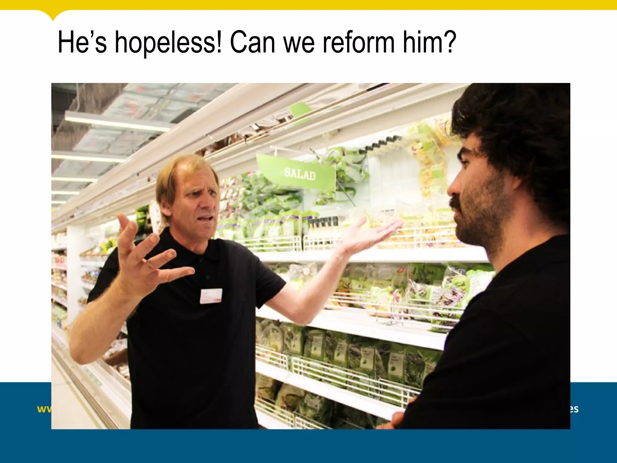 He’s hopeless! Can we reform him?
 