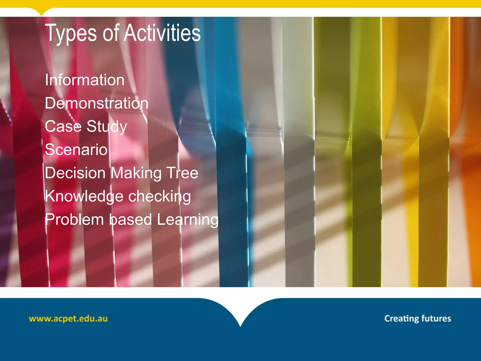 Types of Activities
Information
Demonstration
Case Study
Scenario
Decision Making Tree
Knowledge checking
Problem based Learning
 