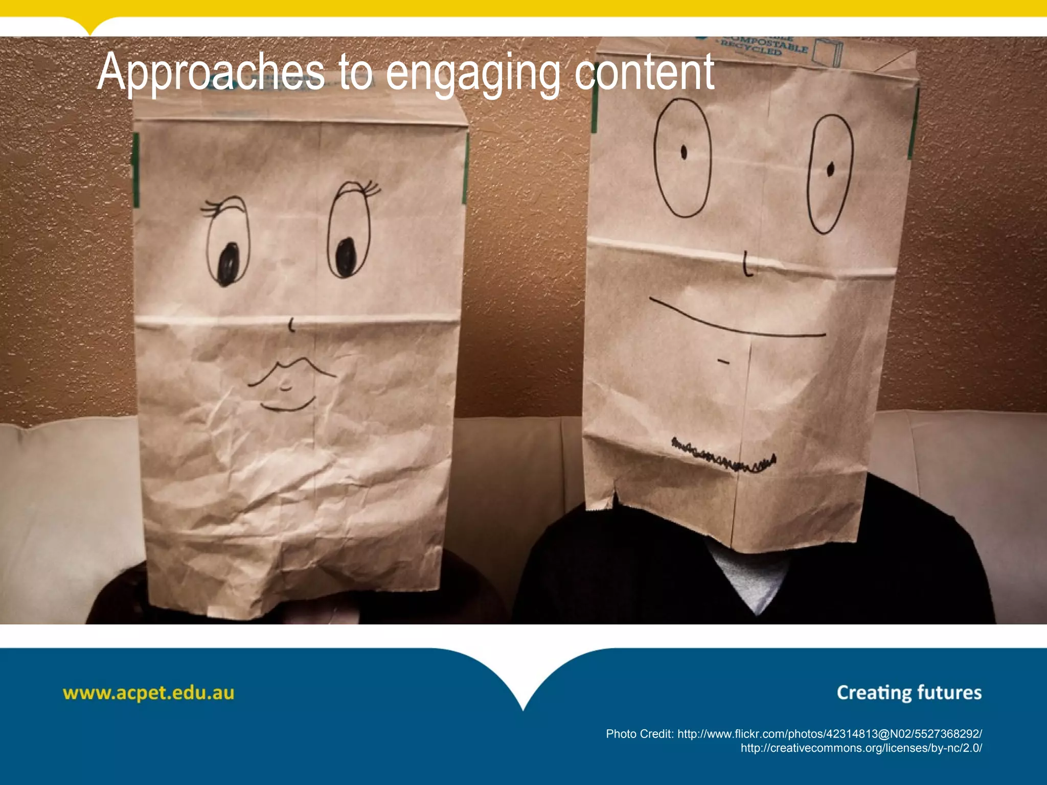 Approaches to engaging content




                        Photo Credit: http://www.flickr.com/photos/42314813@N02/5527368292/
                                                   http://creativecommons.org/licenses/by-nc/2.0/
 