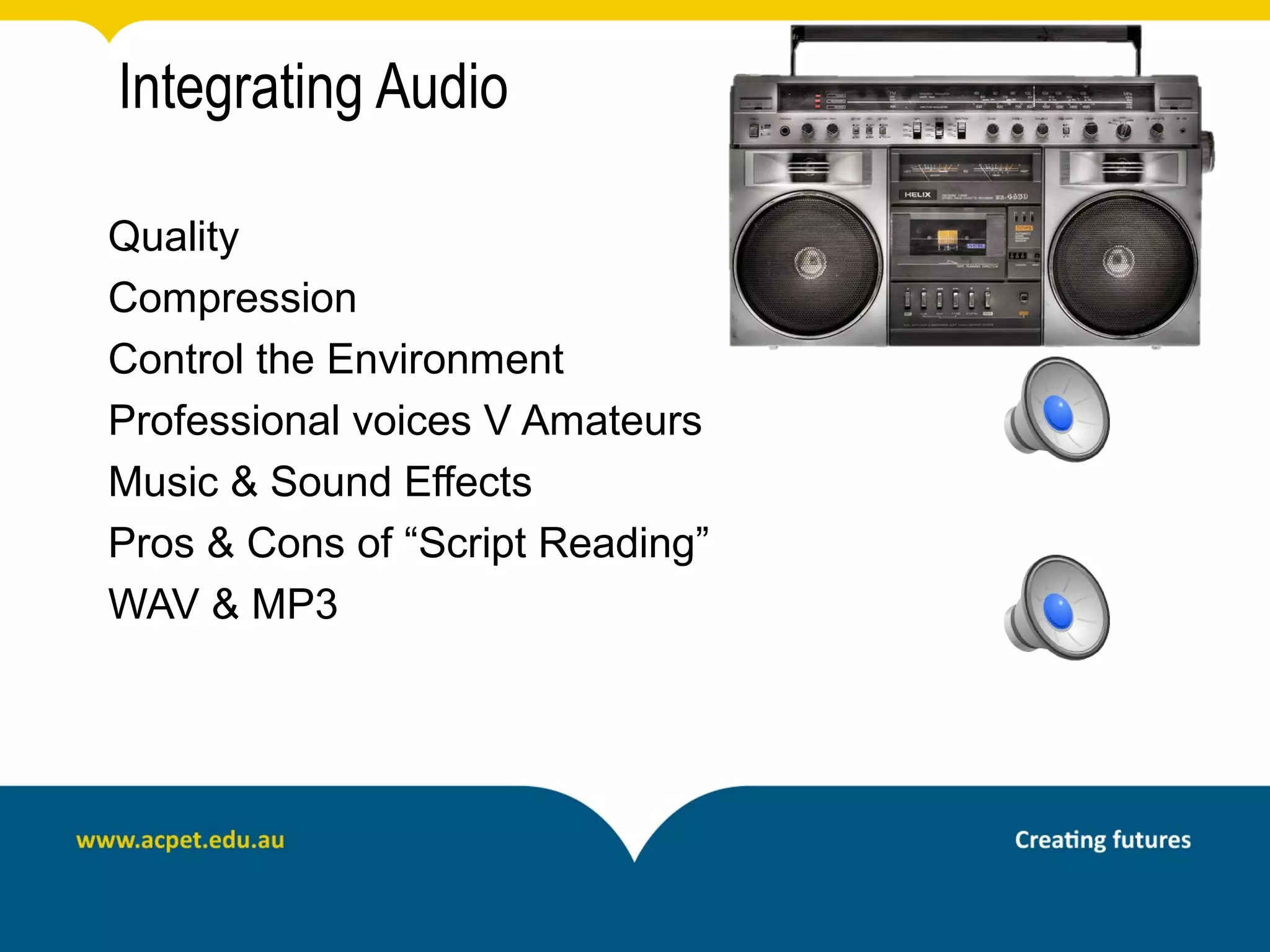 Integrating Audio

Quality
Compression
Control the Environment
Professional voices V Amateurs
Music & Sound Effects
Pros & Cons of “Script Reading”
WAV & MP3
 