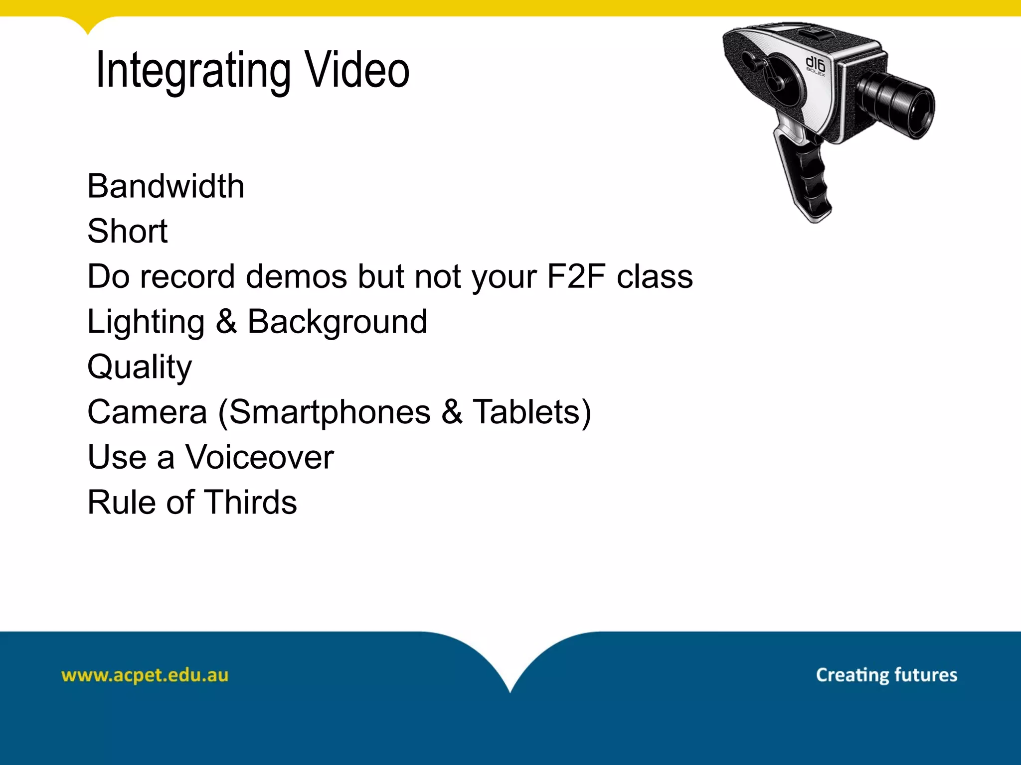 Integrating Video

Bandwidth
Short
Do record demos but not your F2F class
Lighting & Background
Quality
Camera (Smartphones & Tablets)
Use a Voiceover
Rule of Thirds
 