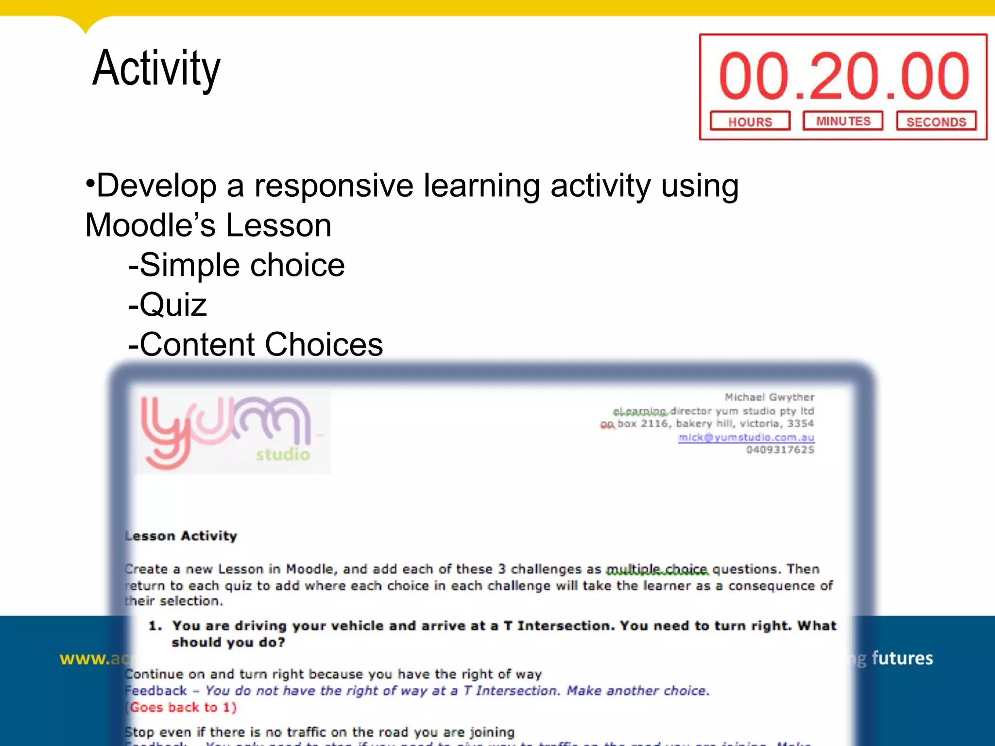 Activity

•Develop a responsive learning activity using
Moodle’s Lesson
  -Simple choice
  -Quiz
  -Content Choices
 