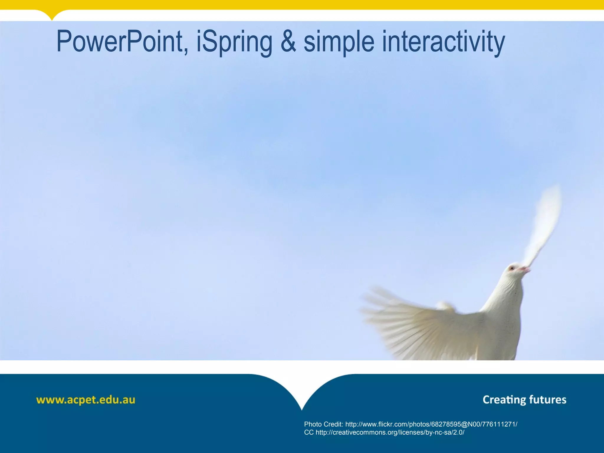 PowerPoint, iSpring & simple interactivity




                       Photo Credit: http://www.flickr.com/photos/68278595@N00/776111271/
                       CC http://creativecommons.org/licenses/by-nc-sa/2.0/
 