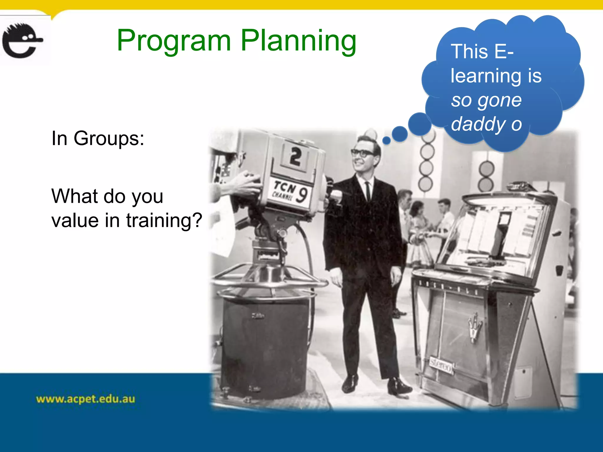 Program Planning   This E-
                          learning is
                          so gone
                          daddy o
In Groups:

What do you
value in training?
 