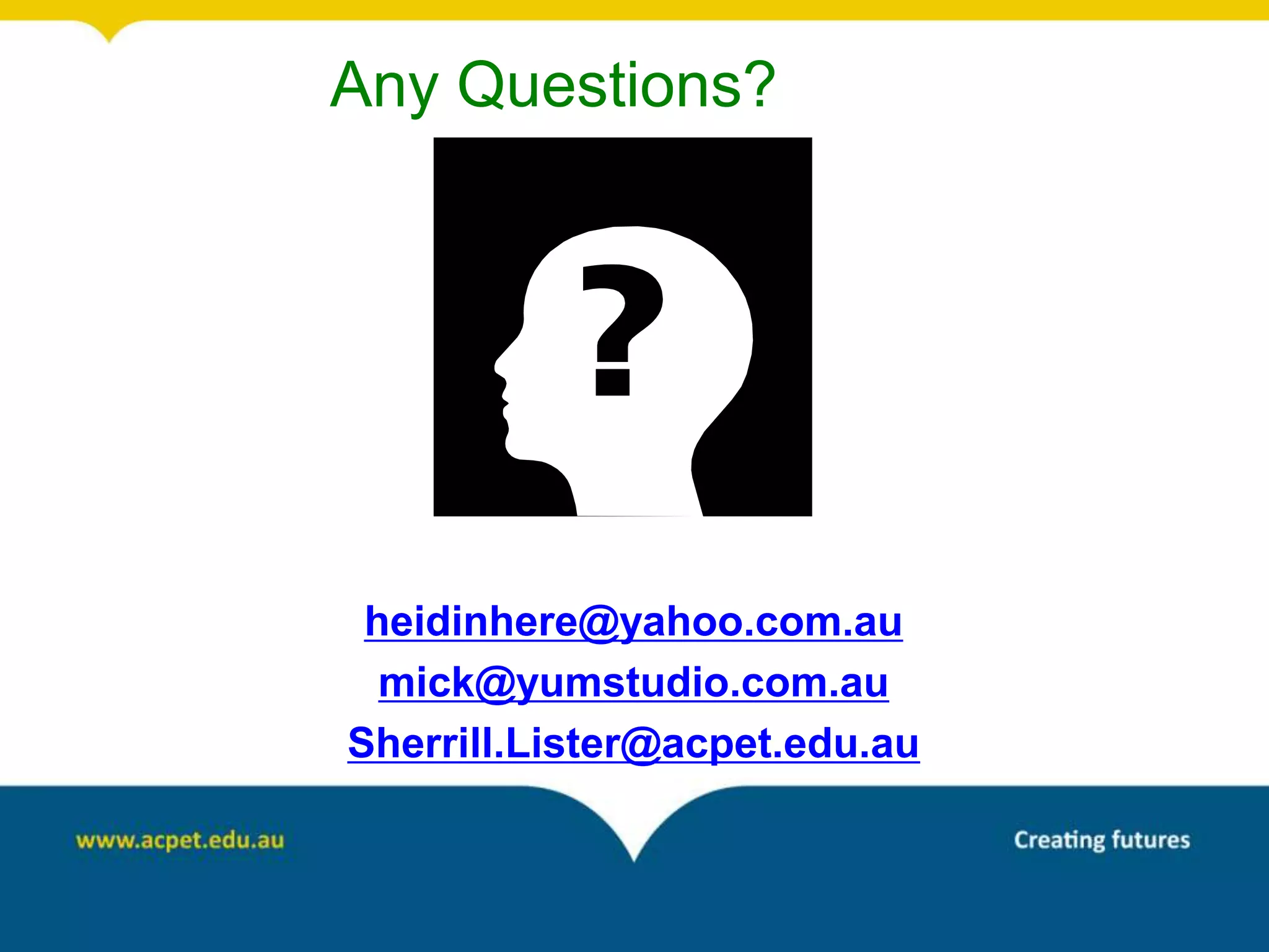 Any Questions?




 heidinhere@yahoo.com.au
  mick@yumstudio.com.au
Sherrill.Lister@acpet.edu.au
 