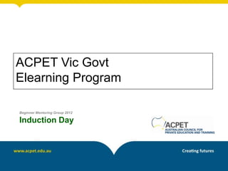 ACPET Vic Govt
Elearning Program

Beginner Mentoring Group 2012

Induction Day
 