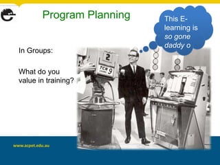 Program Planning   This E-
                          learning is
                          so gone
                          daddy o
In Groups:

What do you
value in training?
 