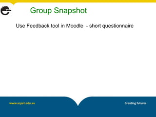 Group Snapshot
Use Feedback tool in Moodle - short questionnaire
 
