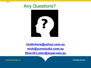 Any Questions?




 heidinhere@yahoo.com.au
  mick@yumstudio.com.au
Sherrill.Lister@acpet.edu.au
 