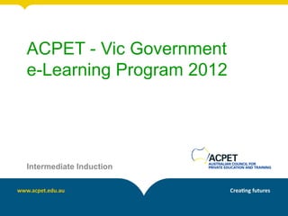 ACPET - Vic Government
e-Learning Program 2012




Intermediate Induction
 