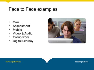 Face to Face examples

•   Quiz
•   Assessment
•   Mobile
•   Video & Audio
•   Group work
•   Digital Literacy
 